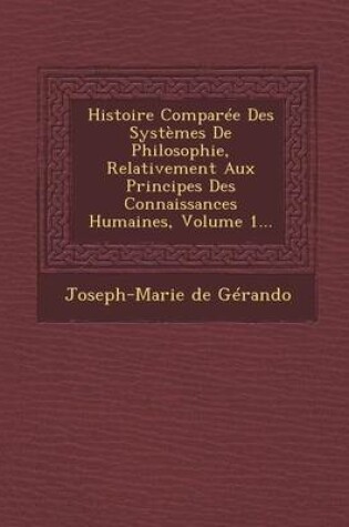 Cover of Histoire Comparee Des Systemes de Philosophie, Relativement Aux Principes Des Connaissances Humaines, Volume 1...