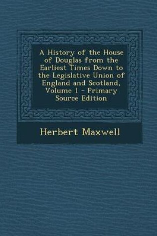 Cover of A History of the House of Douglas from the Earliest Times Down to the Legislative Union of England and Scotland, Volume 1 - Primary Source Edition