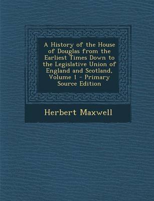 Book cover for A History of the House of Douglas from the Earliest Times Down to the Legislative Union of England and Scotland, Volume 1 - Primary Source Edition