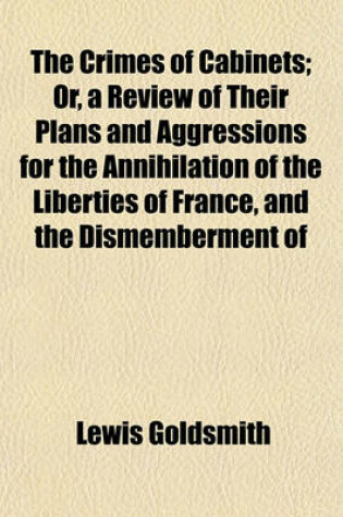 Cover of The Crimes of Cabinets; Or, a Review of Their Plans and Aggressions for the Annihilation of the Liberties of France, and the Dismemberment of