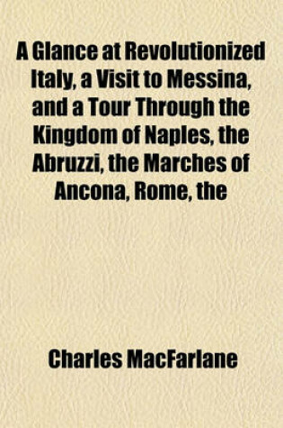 Cover of The Glance at Revolutionized Italyvisit to Messina, and a Tour Through the Kingdom of Naples Abruzzi Marches of Ancona, Rome