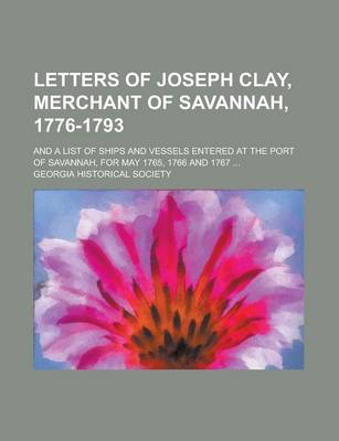 Book cover for Letters of Joseph Clay, Merchant of Savannah, 1776-1793; And a List of Ships and Vessels Entered at the Port of Savannah, for May 1765, 1766 and 1767 ...