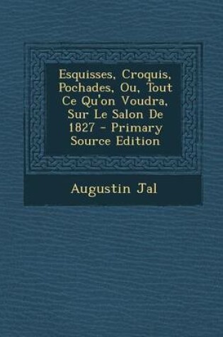 Cover of Esquisses, Croquis, Pochades, Ou, Tout Ce Qu'on Voudra, Sur Le Salon de 1827 - Primary Source Edition