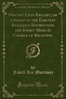 Book cover for Precept Upon Precept, or a Series of the Earliest Religious Instruction the Infant Mind Is Capable of Receiving (Classic Reprint)