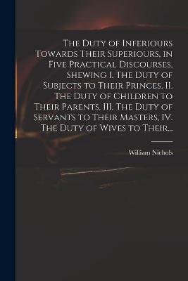 Book cover for The Duty of Inferiours Towards Their Superiours, in Five Practical Discourses, Shewing I. The Duty of Subjects to Their Princes, II. The Duty of Children to Their Parents, III. The Duty of Servants to Their Masters, IV. The Duty of Wives to Their...
