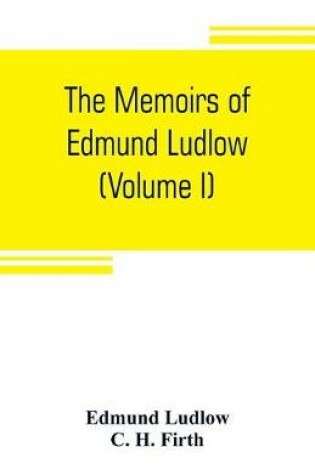 Cover of The memoirs of Edmund Ludlow, lieutenant-general of the horse in the army of the commonwealth of England, 1625-1672 (Volume I)