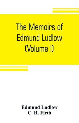 Book cover for The memoirs of Edmund Ludlow, lieutenant-general of the horse in the army of the commonwealth of England, 1625-1672 (Volume I)