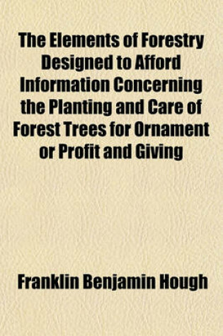 Cover of The Elements of Forestry, Designed to Afford Information Concerning the Planting and Care of Forest Trees for Ornament or Profit and Giving