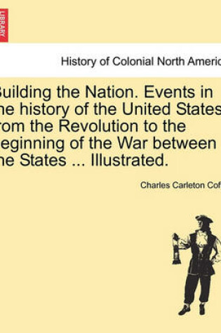 Cover of Building the Nation. Events in the History of the United States, from the Revolution to the Beginning of the War Between the States ... Illustrated.