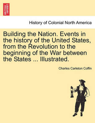 Book cover for Building the Nation. Events in the History of the United States, from the Revolution to the Beginning of the War Between the States ... Illustrated.