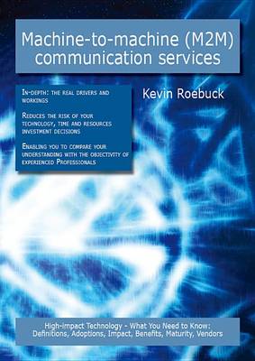 Book cover for Machine-To-Machine (M2m) Communication Services: High-Impact Technology - What You Need to Know: Definitions, Adoptions, Impact, Benefits, Maturity, Vendors