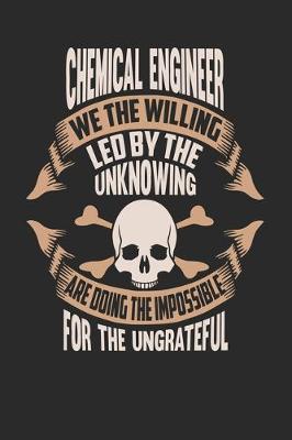 Book cover for Chemical Engineer We The Willing Led By The Unknowing Are Doing The Impossible For The Ungrateful
