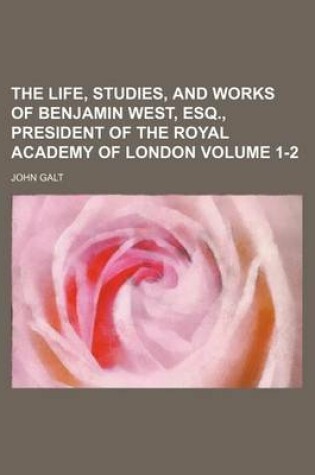 Cover of The Life, Studies, and Works of Benjamin West, Esq., President of the Royal Academy of London Volume 1-2