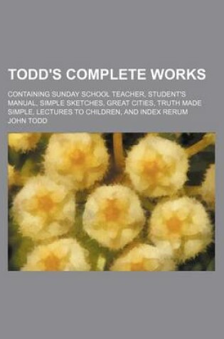 Cover of Todd's Complete Works; Containing Sunday School Teacher, Student's Manual, Simple Sketches, Great Cities, Truth Made Simple, Lectures to Children, and Index Rerum