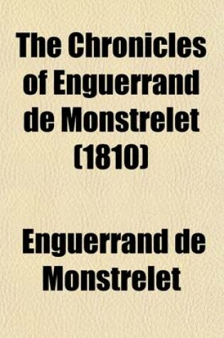 Cover of The Chronicles of Enguerrand de Monstrelet (Volume 10); Containing an Account of the Cruel Civil Wars Between the Houses of Orleans and Burgundy of the Possession of Paris and Normandy by the English Their Expulsion Thence and of Other Memorable Events That Ha