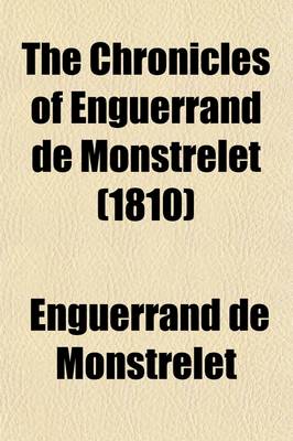 Book cover for The Chronicles of Enguerrand de Monstrelet (Volume 10); Containing an Account of the Cruel Civil Wars Between the Houses of Orleans and Burgundy of the Possession of Paris and Normandy by the English Their Expulsion Thence and of Other Memorable Events That Ha