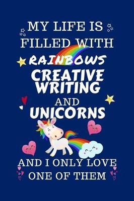 Book cover for My Life Is Filled With Rainbows Creative Writing And Unicorns And I Only Love One Of Them