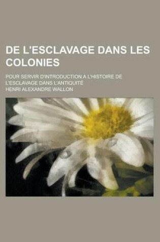 Cover of de L'Esclavage Dans Les Colonies; Pour Servir D'Introduction A L'Histoire de L'Esclavage Dans L'Antiquite