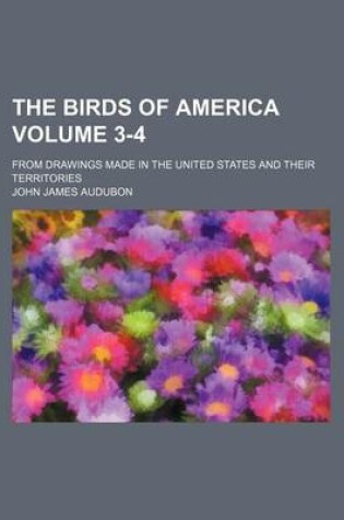 Cover of The Birds of America Volume 3-4; From Drawings Made in the United States and Their Territories