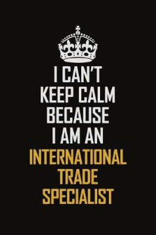 Cover of I Can't Keep Calm Because I Am An International Trade Specialist