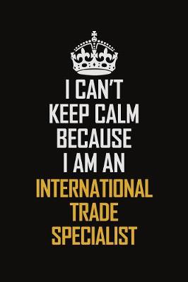 Book cover for I Can't Keep Calm Because I Am An International Trade Specialist