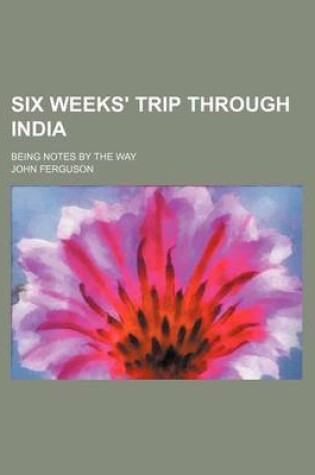 Cover of Six Weeks' Trip Through India; Being Notes by the Way