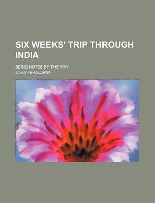 Book cover for Six Weeks' Trip Through India; Being Notes by the Way