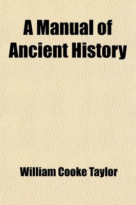 Book cover for A Manual of Ancient History; Containing the Political History, Geographical Position, and Social State of the Principal Nations of Antiquity