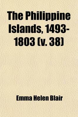 Book cover for The Philippine Islands, 1493-1803 (Volume 38); Explorations by Early Navigators, Descriptions of the Islands and Their Peoples, Their History and Records of the Catholic Missions, as Related in Contemporaneous Books and Manuscripts, Showing the Political, Econ