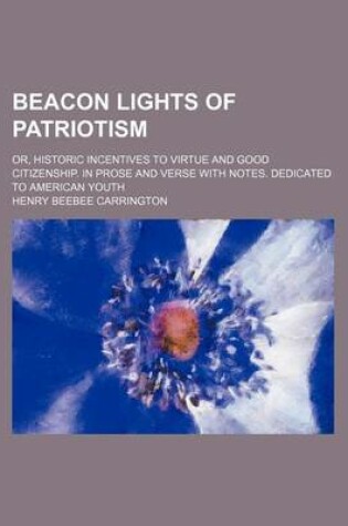 Cover of Beacon Lights of Patriotism; Or, Historic Incentives to Virtue and Good Citizenship. in Prose and Verse with Notes. Dedicated to American Youth