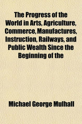 Cover of The Progress of the World in Arts, Agriculture, Commerce, Manufactures, Instruction, Railways, and Public Wealth Since the Beginning of the