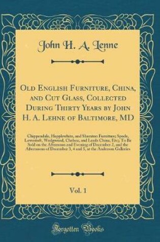 Cover of Old English Furniture, China, and Cut Glass, Collected During Thirty Years by John H. A. Lehne of Baltimore, MD, Vol. 1: Chippendale, Hepplewhite, and Sheraton Furniture; Spode, Lowestoft, Wedgwood, Chelsea, and Leeds China, Etc;; To Be Sold on the Aftern