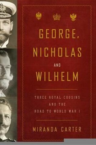Cover of George, Nicholas and Wilhelm: Three Royal Cousins and the Road to World War I