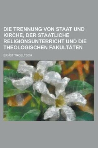 Cover of Die Trennung Von Staat Und Kirche, Der Staatliche Religionsunterricht Und Die Theologischen Fakultaten