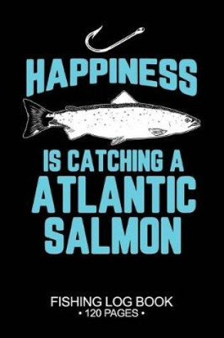 Cover of Happiness Is catching A Atlantic Salmon Fishing Log Book 120 Pages