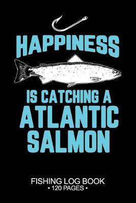 Book cover for Happiness Is catching A Atlantic Salmon Fishing Log Book 120 Pages