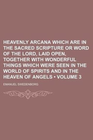 Cover of Heavenly Arcana Which Are in the Sacred Scripture or Word of the Lord, Laid Open, Together with Wonderful Things Which Were Seen in the World of Spirits and in the Heaven of Angels (Volume 3)