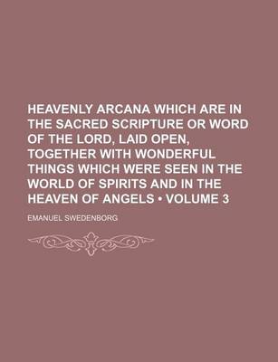 Book cover for Heavenly Arcana Which Are in the Sacred Scripture or Word of the Lord, Laid Open, Together with Wonderful Things Which Were Seen in the World of Spirits and in the Heaven of Angels (Volume 3)