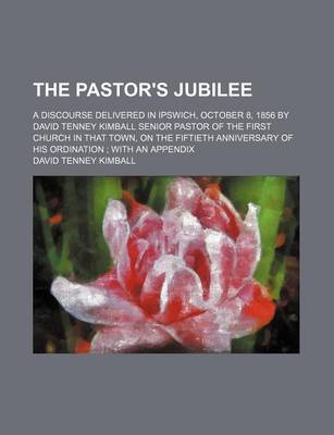 Book cover for The Pastor's Jubilee; A Discourse Delivered in Ipswich, October 8, 1856 by David Tenney Kimball Senior Pastor of the First Church in That Town, on the Fiftieth Anniversary of His Ordination with an Appendix