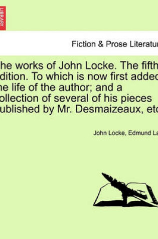 Cover of The Works of John Locke. to Which Is Now First Added, the Life of the Author; And a Collection of Several of His Pieces Published by Mr. Desmaizeaux, Etc. the Tenth Edition. Volume the Third.