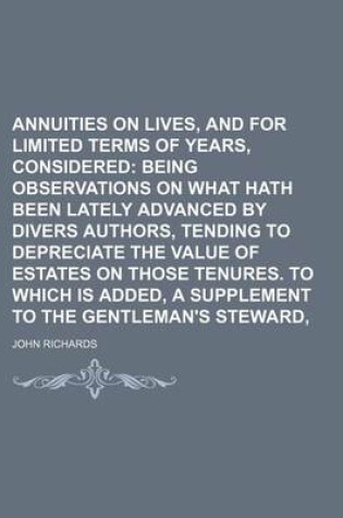 Cover of Annuities on Lives, and for Limited Terms of Years, Considered; Being Observations on What Hath Been Lately Advanced by Divers Authors, Tending to Depreciate the Value of Estates on Those Tenures. to Which Is Added, a Supplement to the Gentleman's Stewar