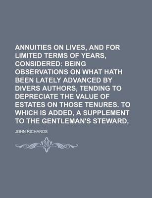 Book cover for Annuities on Lives, and for Limited Terms of Years, Considered; Being Observations on What Hath Been Lately Advanced by Divers Authors, Tending to Depreciate the Value of Estates on Those Tenures. to Which Is Added, a Supplement to the Gentleman's Stewar