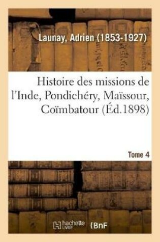 Cover of Histoire Des Missions de l'Inde, Pondichery, Maissour, Coimbatour. Tome 4
