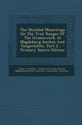 Cover of The Shielded Mountings on the Trial Ranges of the Grusonwerk at Magdeburg-Buckau and Tangerhutte, Part 2... - Primary Source Edition