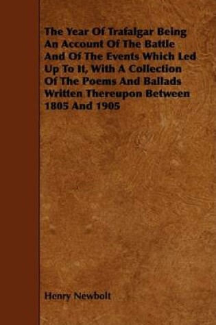 Cover of The Year Of Trafalgar Being An Account Of The Battle And Of The Events Which Led Up To It, With A Collection Of The Poems And Ballads Written Thereupon Between 1805 And 1905