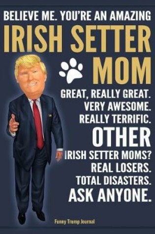Cover of Funny Trump Journal - Believe Me. You're An Amazing Irish Setter Mom Great, Really Great. Very Awesome. Other Irish Setter Moms? Total Disasters. Ask Anyone.