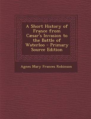 Book cover for A Short History of France from Caesar's Invasion to the Battle of Waterloo - Primary Source Edition