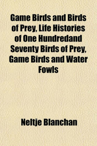 Cover of Game Birds and Birds of Prey, Life Histories of One Hundredand Seventy Birds of Prey, Game Birds and Water Fowls