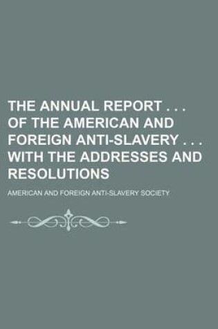 Cover of The Annual Report . . . of the American and Foreign Anti-Slavery . . . with the Addresses and Resolutions