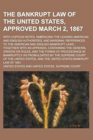 Cover of The Bankrupt Law of the United States, Approved March 2, 1867; With Copious Notes, Embracing the Leading American and English Authorities, and Marginal References to the American and English Bankrupt Laws